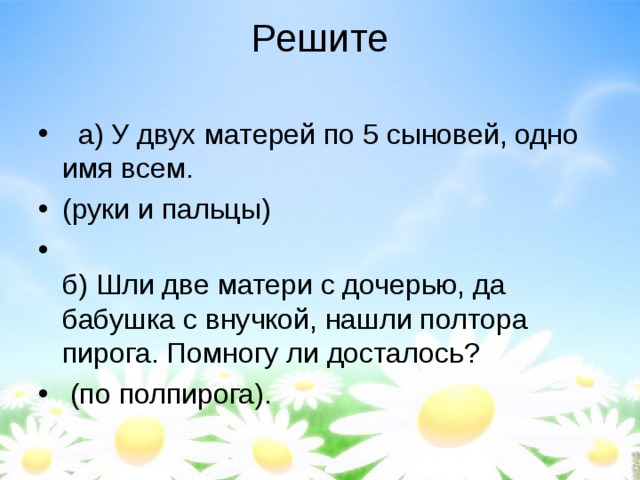 Решите    а) У двух матерей по 5 сыновей, одно имя всем. (руки и пальцы)  б) Шли две матери с дочерью, да бабушка с внучкой, нашли полтора пирога. Помногу ли досталось?  (по полпирога).   