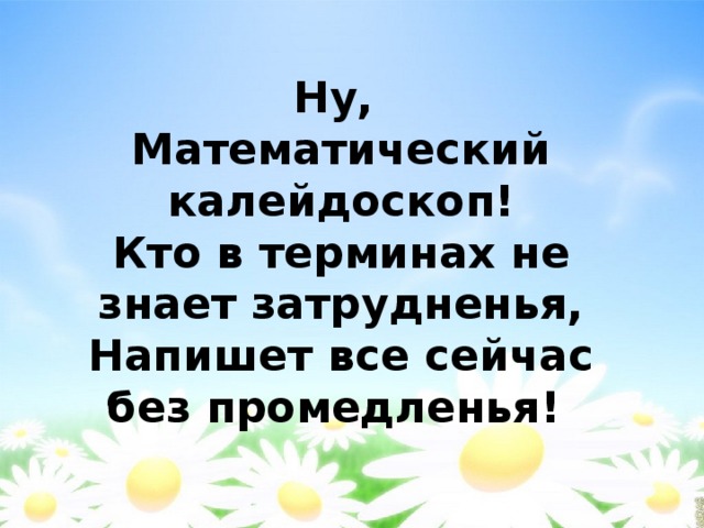 Ну,  Математический калейдоскоп!  Кто в терминах не знает затрудненья,  Напишет все сейчас без промедленья! 