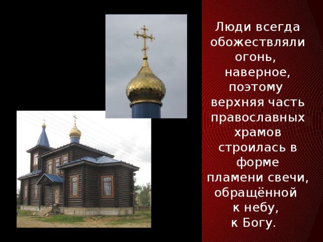 Люди всегда обожествляли огонь, наверное, поэтому верхняя часть православных храмов строилась в форме пламени свечи, обращённой к небу, к Богу.