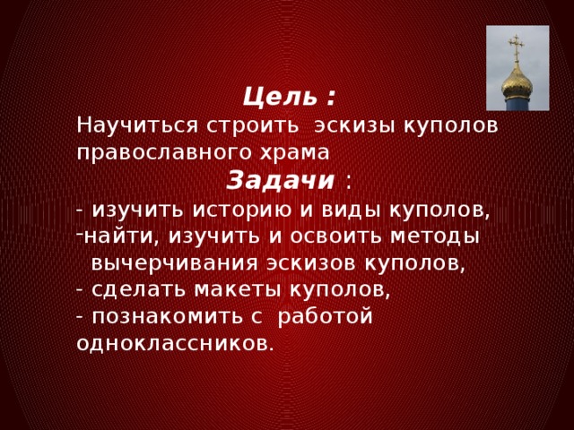 Цель :  Научиться строить эскизы куполов православного храма Задачи : - изучить историю и виды куполов, найти, изучить и освоить методы  вычерчивания эскизов куполов, - сделать макеты куполов, - познакомить с работой одноклассников.