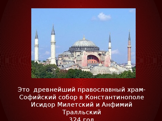Это древнейший православный храм-Софийский собор в Константинополе Исидор Милетский и Анфимий Тралльский 324 год