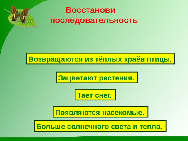 Восстанови  последовательность Возвращаются из тёплых краёв птицы . Зацветают растения. Тает снег. Появляются насекомые. Больше солнечного света и тепла. 