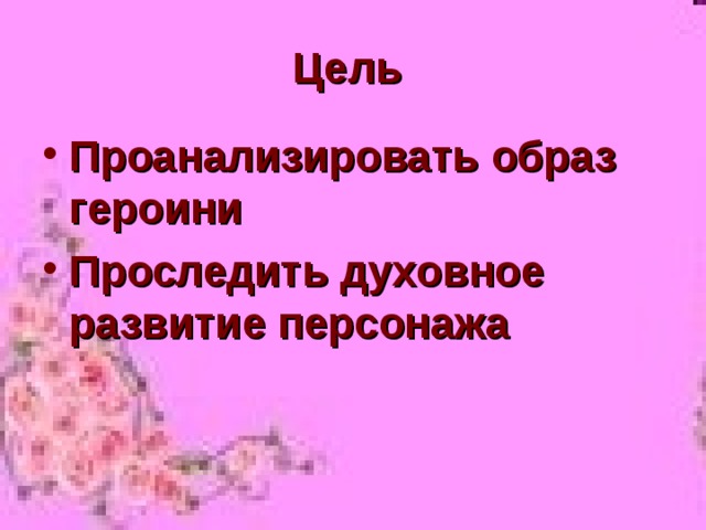 Цель Проанализировать образ героини Проследить духовное развитие персонажа 