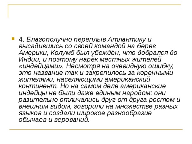 4. Благополучно переплыв Атлантику и высадившись со своей командой на берег Америки, Колумб был убеждён, что добрался до Индии, и поэтому нарёк местных жителей «индейцами». Несмотря на очевидную ошибку, это название так и закрепилось за коренными жителями, населяющими американский континент. Но на самом деле американские индейцы не были даже единым народом: они разительно отличались друг от друга ростом и внешним видом, говорили на множестве разных языков и создали широкое разнообразие обычаев и верований.  