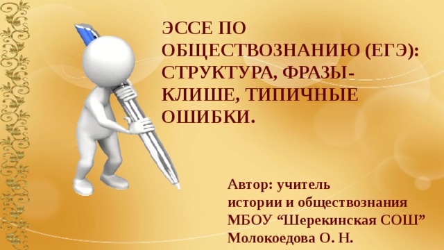 ЭССЕ ПО ОБЩЕСТВОЗНАНИЮ (ЕГЭ): СТРУКТУРА, ФРАЗЫ-КЛИШЕ, ТИПИЧНЫЕ ОШИБКИ. Автор: учитель истории и обществознания МБОУ “Шерекинская СОШ” Молокоедова О. Н. 