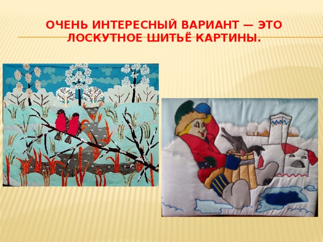 Очень интересный вариант — это лоскутное шитьё картины. 