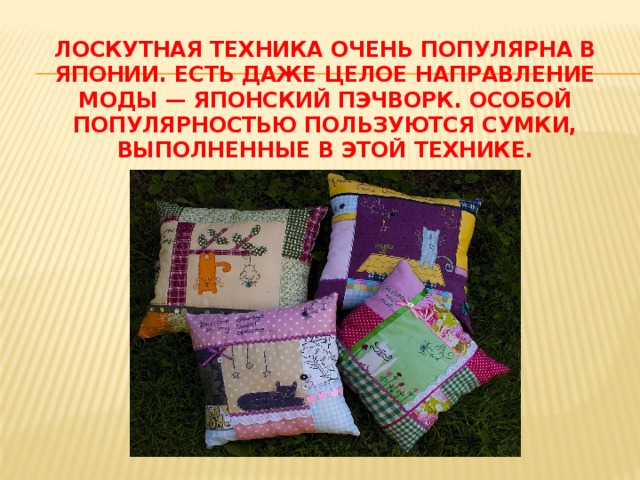 Лоскутная техника очень популярна в Японии. Есть даже целое направление моды — японский пэчворк. Особой популярностью пользуются сумки, выполненные в этой технике.   