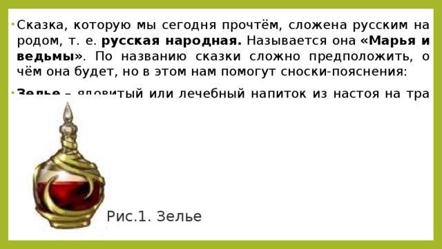 Сказ­ка, ко­то­рую мы се­год­ня про­чтём, сло­же­на рус­ским на­ро­дом, т. е.  рус­ская на­род­ная.  На­зы­ва­ет­ся она  «Марья и ведь­мы» . По на­зва­нию сказ­ки слож­но пред­по­ло­жить, о чём она будет, но в этом нам по­мо­гут снос­ки-по­яс­не­ния: Зелье  – ядо­ви­тый или ле­чеб­ный на­пи­ток из на­стоя на тра­вах (рис. 1).