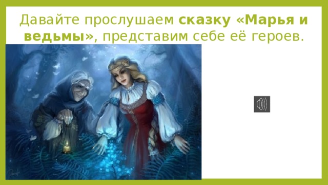 Да­вай­те про­слушаем  сказ­ку «Марья и ведь­мы» , пред­ста­вим себе её ге­ро­ев.