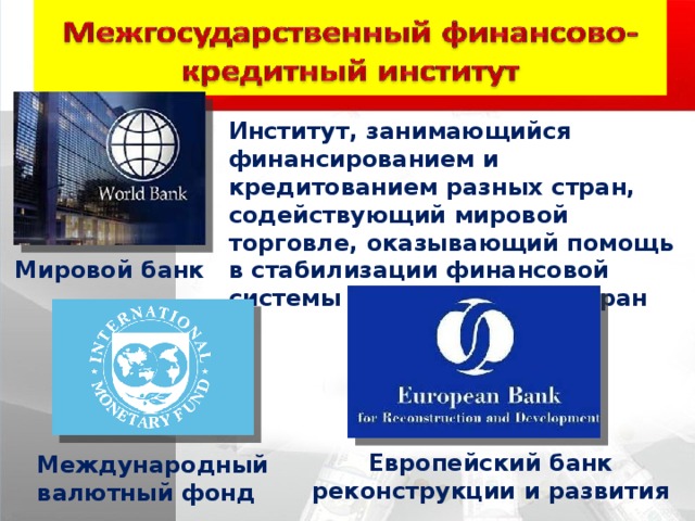 Институт, занимающийся финансированием и кредитованием разных стран, содействующий мировой торговле, оказывающий помощь в стабилизации финансовой системы развивающихся стран Мировой банк Европейский банк реконструкции и развития Международный валютный фонд 