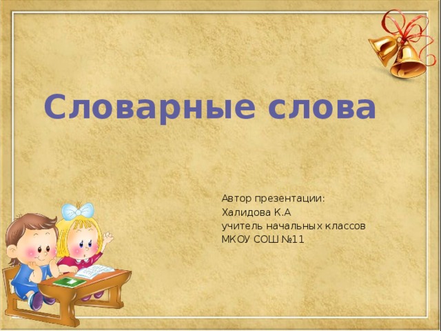 Словарные слова Автор презентации: Халидова К.А учитель начальных классов МКОУ СОШ №11 