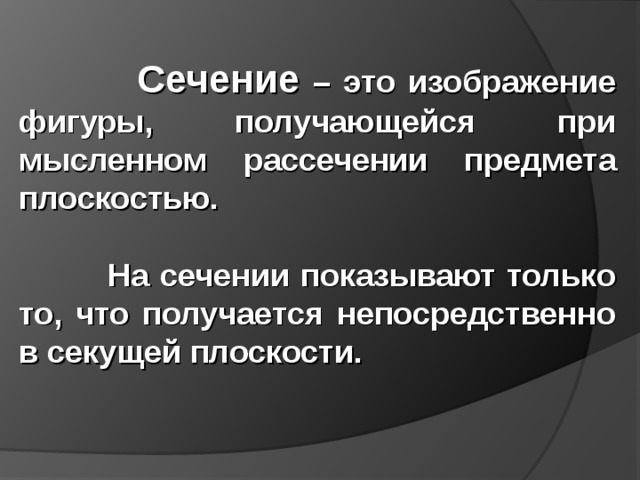  Сечение – это изображение фигуры, получающейся при мысленном рассечении предмета плоскостью.   На сечении показывают только то, что получается непосредственно в секущей плоскости.  