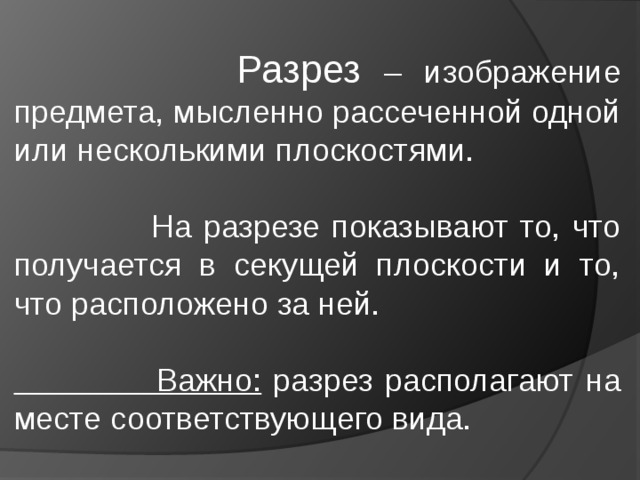  Разрез – изображение предмета, мысленно рассеченной одной или несколькими плоскостями.  На разрезе показывают то, что получается в секущей плоскости и то, что расположено за ней.  Важно: разрез располагают на месте соответствующего вида.  