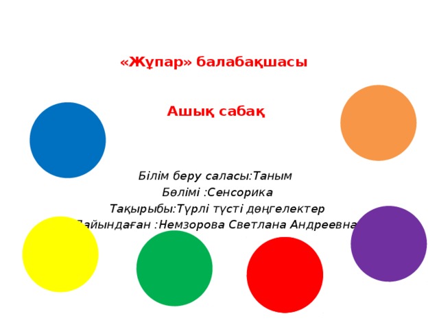 «Жұпар» балабақшасы    Ашық сабақ Білім беру саласы:Таным Бөлімі :Сенсорика Тақырыбы:Түрлі түсті дөңгелектер Дайындаған :Немзорова Светлана Андреевна 
