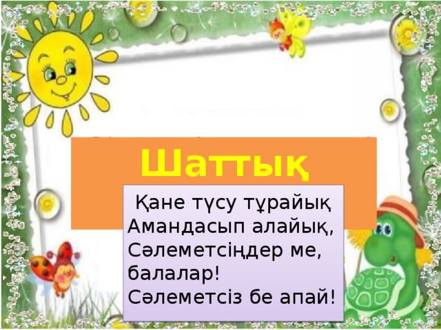 Шаттық шеңбер  Қане түсу тұрайық  Амандасып алайық,  Сәлеметсіңдер ме, балалар!  Сәлеметсіз бе апай!   