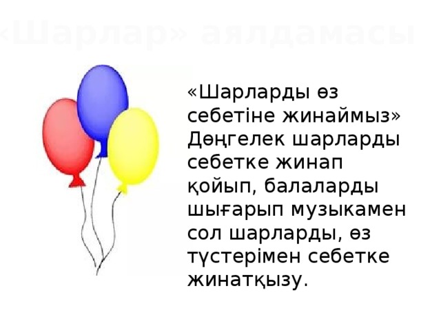 «Шарлар» аялдамасы «Шарларды өз себетіне жинаймыз» Дөңгелек шарларды себетке жинап қойып, балаларды шығарып музыкамен сол шарларды, өз түстерімен себетке жинатқызу.   