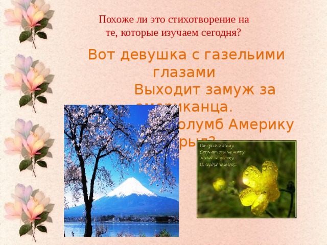 Похоже ли это стихотворение на те, которые изучаем сегодня? Вот девушка с газельими глазами  Выходит замуж за американца.  Зачем Колумб Америку открыл?