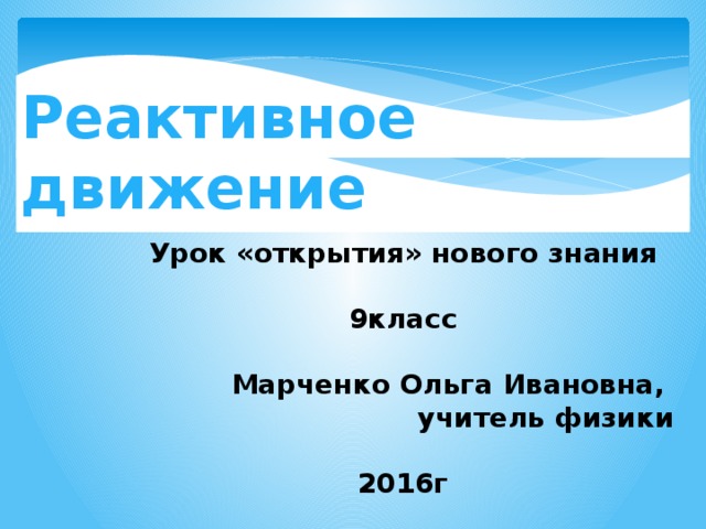 Реактивное движение Урок «открытия» нового знания  9класс  Марченко Ольга Ивановна, учитель физики  2016г 