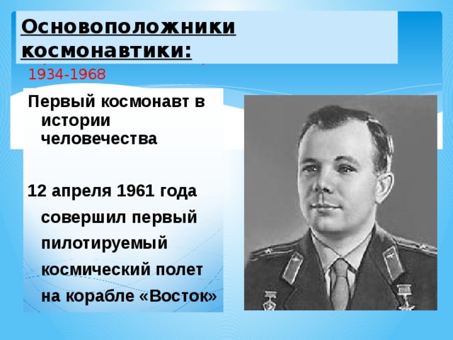 Основоположники космонавтики: Юрий Алексеевич Гагарин  1934-1968   Первый космонавт в истории человечества  12 апреля 1961 года совершил первый пилотируемый космический полет на корабле «Восток»  