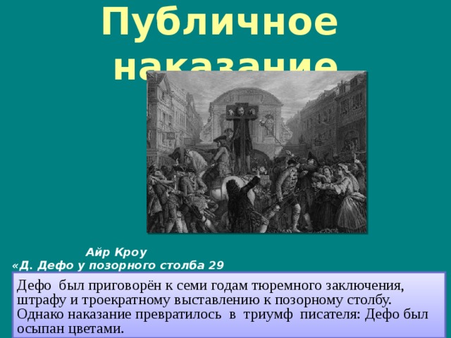 Публичное наказание Айр Кроу  «Д. Дефо у позорного столба 29 июля 1703 года» Дефо был приговорён к семи годам тюремного заключения, штрафу и троекратному выставлению к позорному столбу. Однако наказание превратилось в триумф писателя: Дефо был осыпан цветами. 