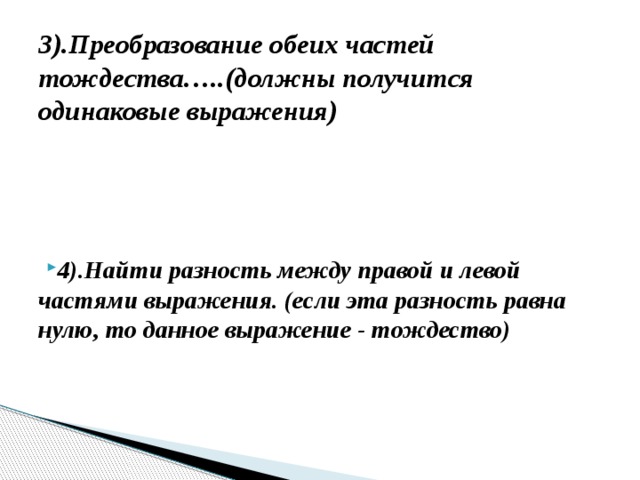 3).Преобразование обеих частей тождества…..(должны получится одинаковые выражения)   4).Найти разность между правой и левой частями выражения. (если эта разность равна нулю, то данное выражение - тождество) 