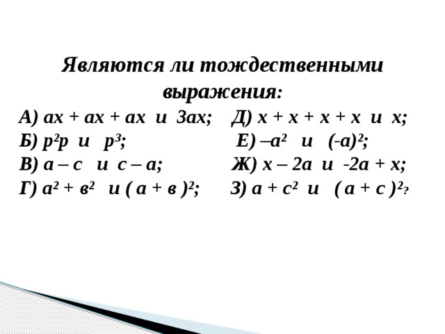 Являются ли тождественными выражения : А) ах + ах + ах и 3ах; Д) х + х + х + х и х; Б) р²р и р³; Е) –а² и (-а)²; В) а – с и с – а; Ж) х – 2а и -2а + х; Г) а² + в² и ( а + в )²; З) а + с² и ( а + с )² ? 