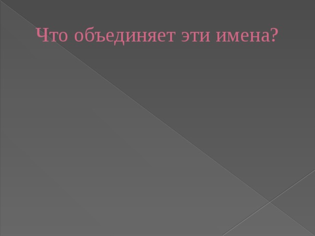 Что объединяет эти имена? 