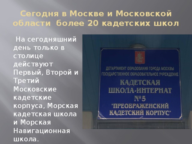 Сегодня в Москве и Московской области более 20 кадетских школ  На сегодняшний день только в столице действуют Первый, Второй и Третий Московские кадетские корпуса, Морская кадетская школа и Морская Навигационная школа. 