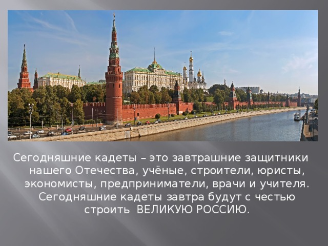 Сегодняшние кадеты – это завтрашние защитники нашего Отечества, учёные, строители, юристы, экономисты, предприниматели, врачи и учителя. Сегодняшние кадеты завтра будут с честью строить ВЕЛИКУЮ РОССИЮ. 