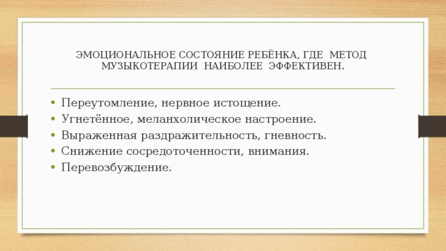 ЭМОЦИОНАЛЬНОЕ СОСТОЯНИЕ РЕБЁНКА, ГДЕ МЕТОД МУЗЫКОТЕРАПИИ НАИБОЛЕЕ ЭФФЕКТИВЕН. Переутомление, нервное истощение. Угнетённое, меланхолическое настроение. Выраженная раздражительность, гневность. Снижение сосредоточенности, внимания. Перевозбуждение. 