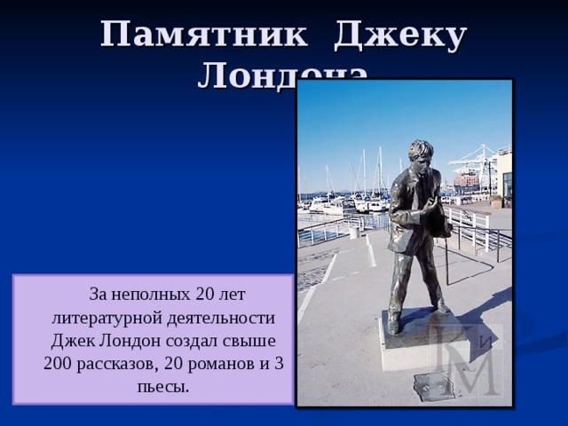 Памятник Джеку Лондона  За неполных 20 лет литературной деятельности Джек Лондон создал свыше 200 рассказов, 20 романов и 3 пьесы. 