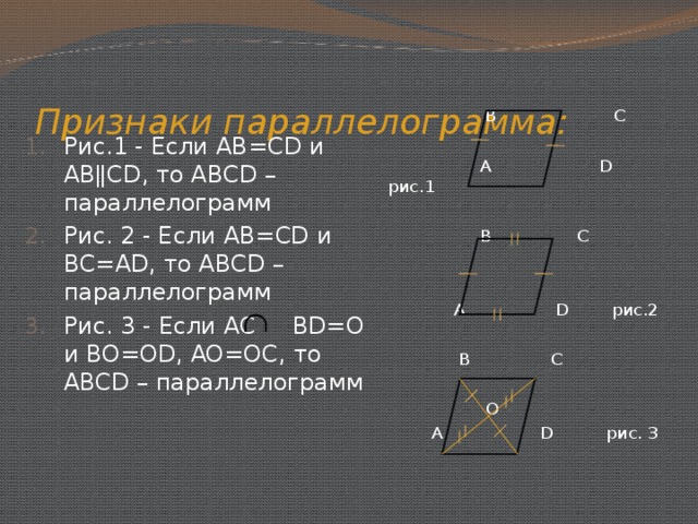 Признаки параллелограмма: Рис.1 - Если AB=CD и ABǁCD , то ABCD – параллелограмм Рис. 2 - Если AB=CD и BC=AD, то ABCD – параллелограмм Рис. 3 -  Если AC BD=O и BO=OD, AO=OC, то ABCD – параллелограмм   В С  А D рис.1  В С  А D   рис.2  B  C   О    A  D рис. 3 