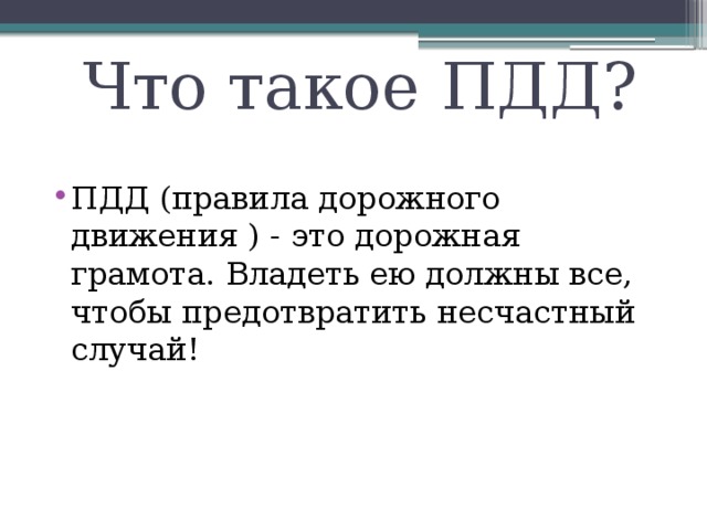 Что такое ПДД? ПДД (правила дорожного движения ) - это дорожная грамота. Владеть ею должны все, чтобы предотвратить несчастный случай! 