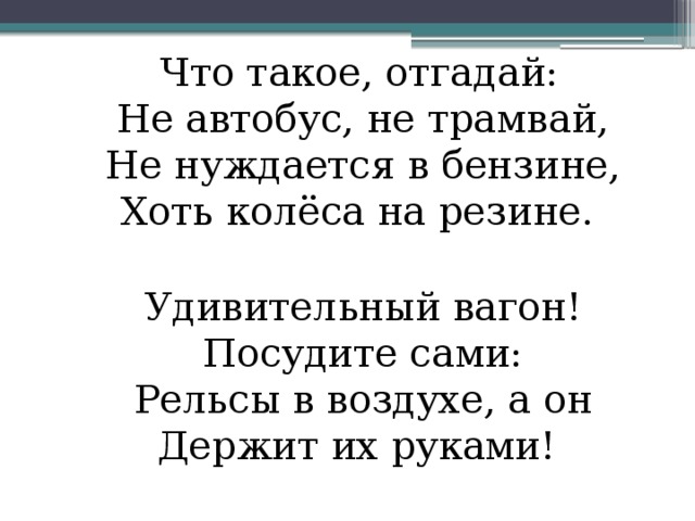  Что такое, отгадай:  Не автобус, не трамвай,  Не нуждается в бензине,  Хоть колёса на резине.  Удивительный вагон!  Посудите сами:  Рельсы в воздухе, а он  Держит их руками! 