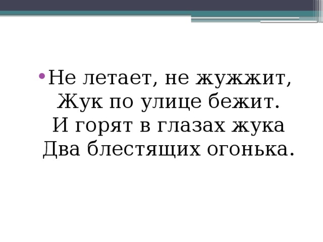 Не летает, не жужжит,  Жук по улице бежит.  И горят в глазах жука  Два блестящих огонька. 