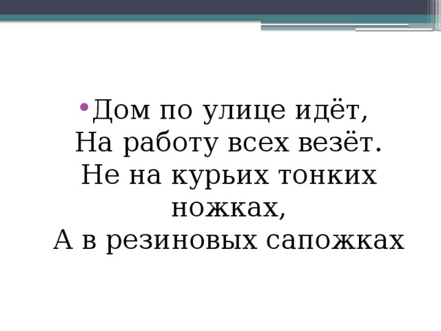 Дом по улице идёт,  На работу всех везёт.  Не на курьих тонких ножках,  А в резиновых сапожках 