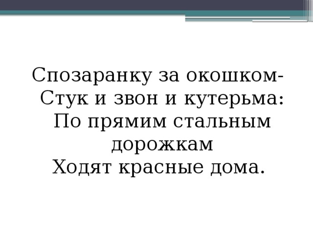 Спозаранку за окошком-  Стук и звон и кутерьма:  По прямим стальным дорожкам  Ходят красные дома. 