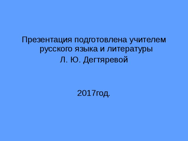 Презентация подготовлена учителем русского языка и литературы Л. Ю. Дегтяревой 2017год. 
