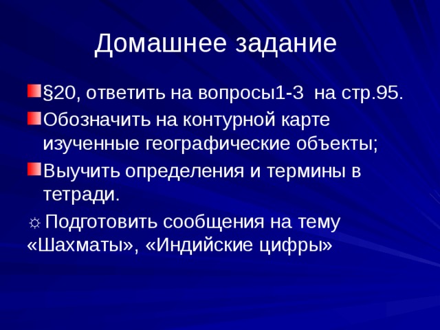 Домашнее задание §20, ответить на вопросы1-3 на стр.95. Обозначить на контурной карте изученные географические объекты; Выучить определения и термины в тетради. ☼ Подготовить сообщения на тему «Шахматы», «Индийские цифры»