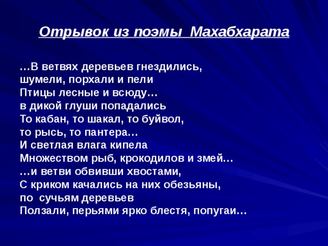 Отрывок из поэмы Махабхарата … В ветвях деревьев гнездились,  шумели, порхали и пели  Птицы лесные и всюду…  в дикой глуши попадались  То кабан, то шакал, то буйвол,  то рысь, то пантера…  И светлая влага кипела  Множеством рыб, крокодилов и змей…  …и ветви обвивши хвостами,  С криком качались на них обезьяны,  по сучьям деревьев  Ползали, перьями ярко блестя, попугаи…    