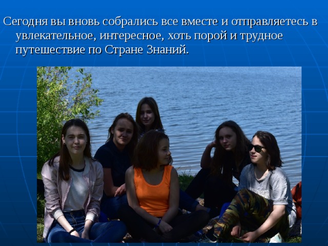Сегодня вы вновь собрались все вместе и отправляетесь в увлекательное, интересное, хоть порой и трудное путешествие по Стране Знаний. 