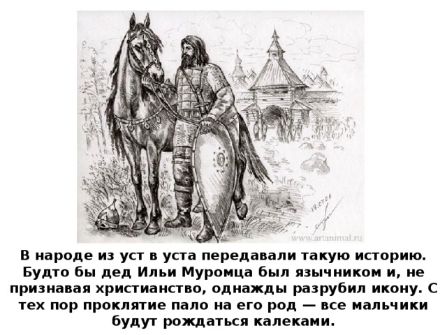 В народе из уст в уста передавали такую историю. Будто бы дед Ильи Муромца был язычником и, не признавая христианство, однажды разрубил икону. С тех пор проклятие пало на его род — все мальчики будут рождаться калеками.