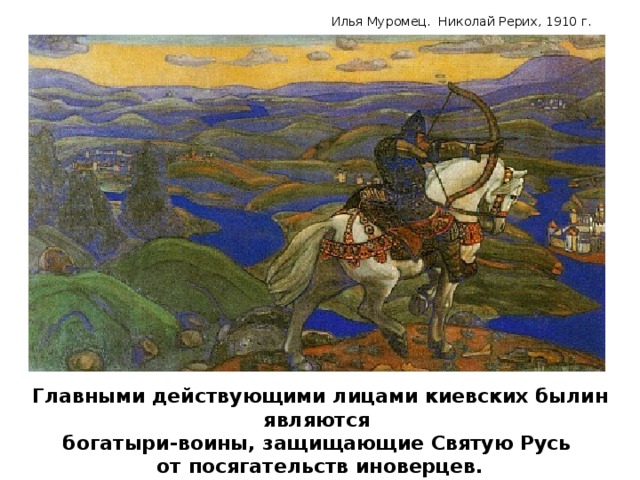 Илья Муромец. Николай Рерих, 1910 г. Главными действующими лицами киевских былин являются богатыри-воины, защищающие Святую Русь от посягательств иноверцев.