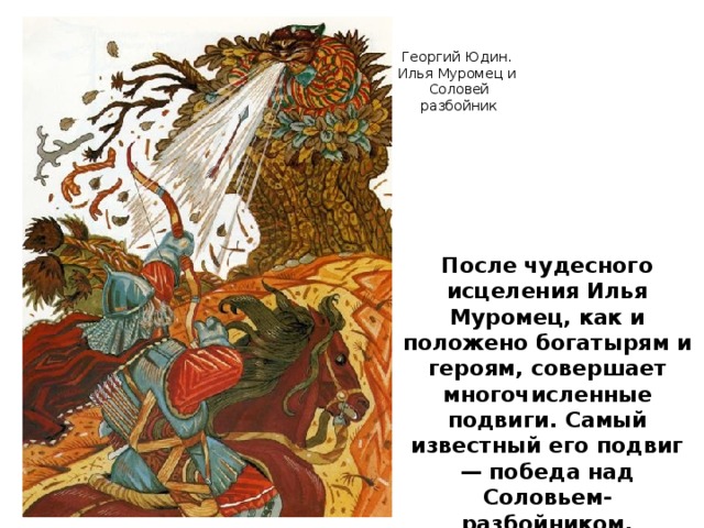 Георгий Юдин. Илья Муромец и Соловей разбойник После чудесного исцеления Илья Муромец, как и положено богатырям и героям, совершает многочисленные подвиги. Самый известный его подвиг — победа над Соловьем-разбойником.