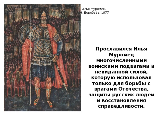 Илья Муромец. Н. Воробьёв. 1977 Прославился Илья Муромец многочисленными воинскими подвигами и невиданной силой, которую использовал только для борьбы с врагами Отечества, защиты русских людей и восстановления справедливости.