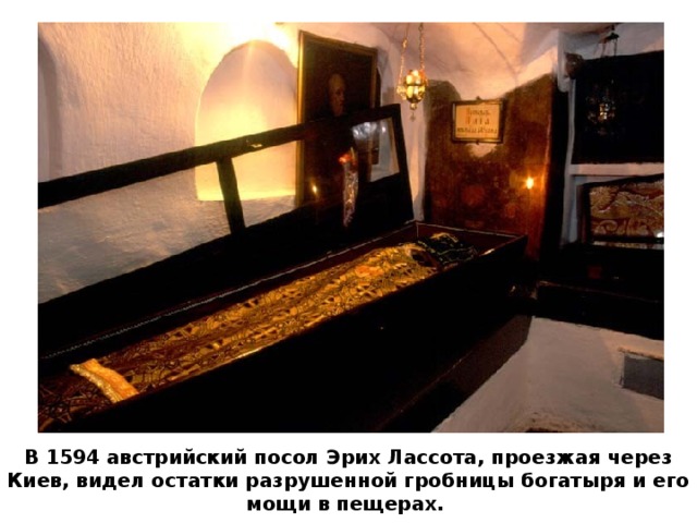 В 1594 австрийский посол Эрих Лассота, проезжая через Киев, видел остатки разрушенной гробницы богатыря и его мощи в пещерах.