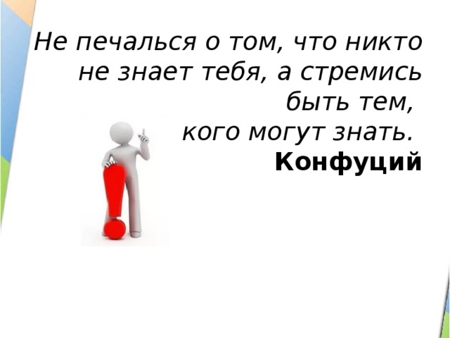 Не печалься о том, что никто не знает тебя, а стремись быть тем,  кого могут знать.  Конфуций    