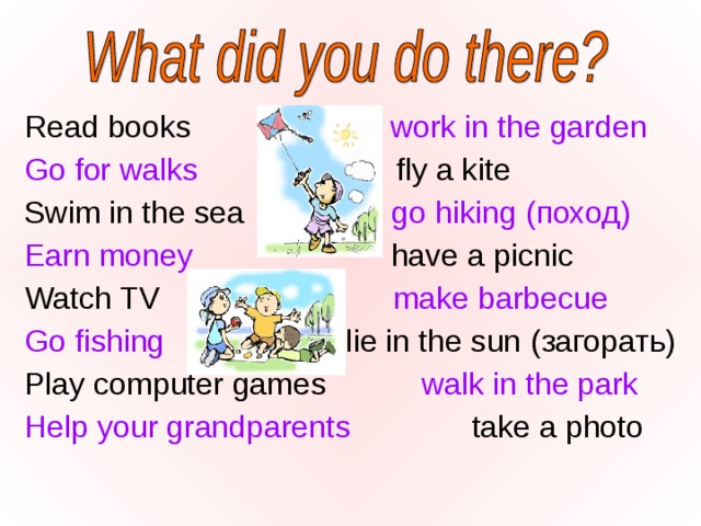 Read books work in the garden Go for walks fly a kite Swim in the sea go hiking ( поход ) Earn money have a picnic Watch TV      make barbecue Go fishing  lie in the sun (загорать) Play computer games walk in the park Help your grandparents take a photo