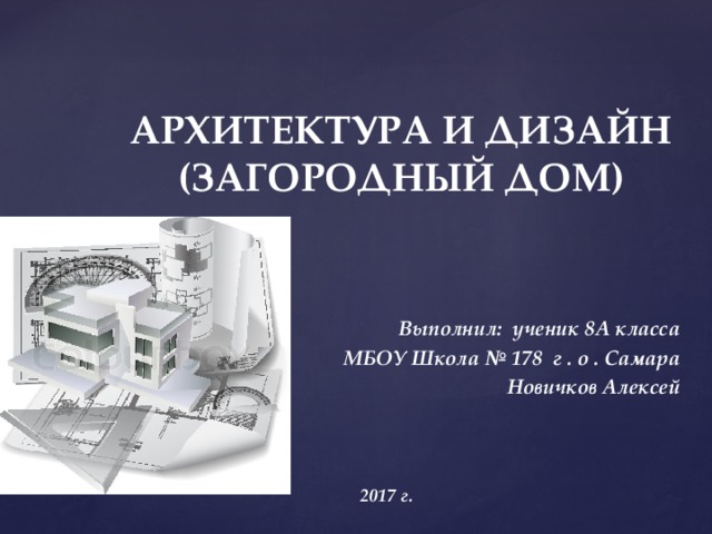 АРХИТЕКТУРА И ДИЗАЙН (ЗАГОРОДНЫЙ ДОМ) Выполнил: ученик 8А класса МБОУ Школа № 178 г . о . Самара Новичков Алексей 2017 г. 