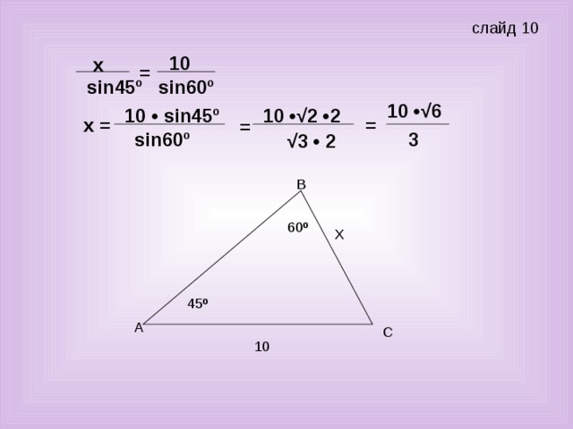 слайд 10 10 х =  sin 60 º sin45º 10 •√ 6 10 • sin45º 10 •√2 • 2   =    х = =    sin 60 º  3 √ 3 • 2 60 º 45 º